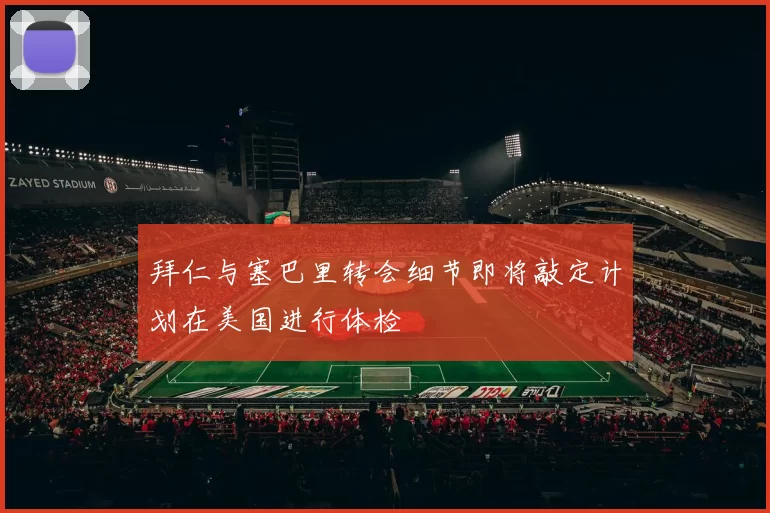 拜仁与塞巴里转会细节即将敲定计划在美国进行体检