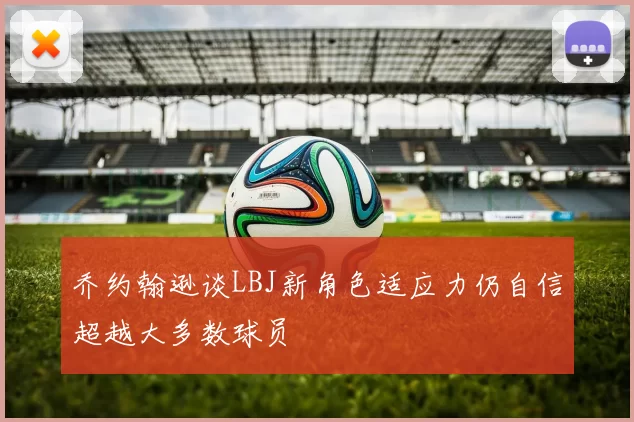 乔约翰逊谈LBJ新角色适应力仍自信超越大多数球员