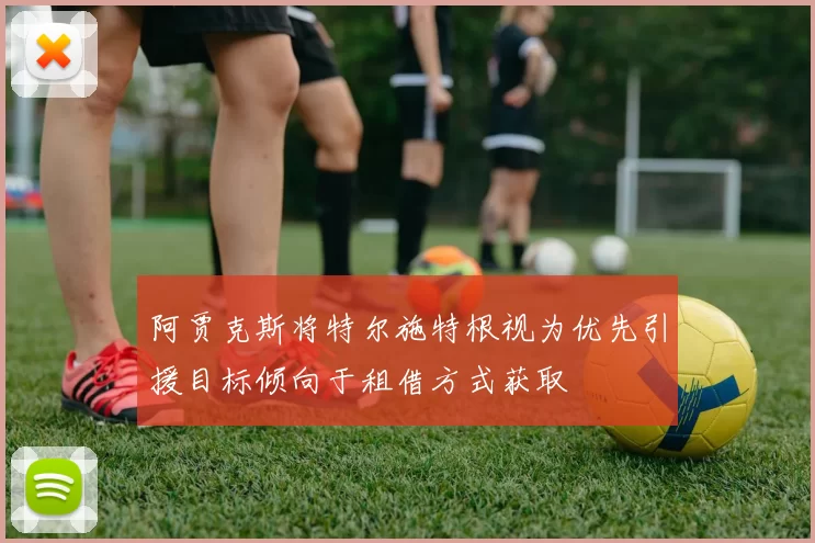 阿贾克斯将特尔施特根视为优先引援目标倾向于租借方式获取