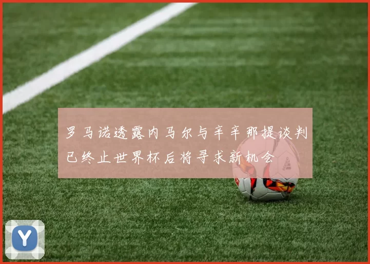 罗马诺透露内马尔与辛辛那提谈判已终止世界杯后将寻求新机会