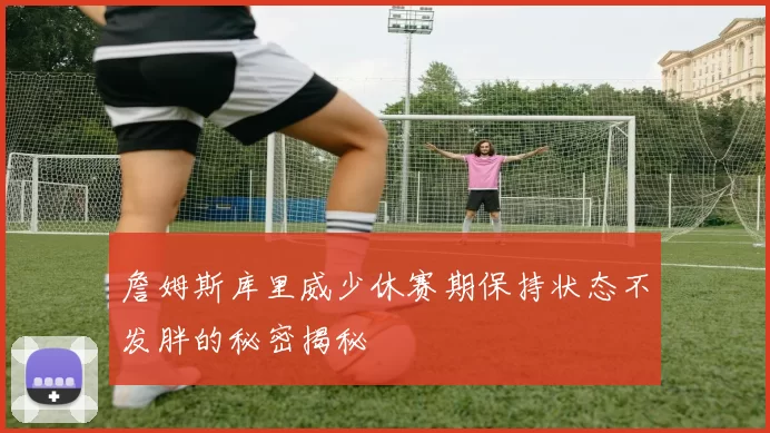 詹姆斯库里威少休赛期保持状态不发胖的秘密揭秘
