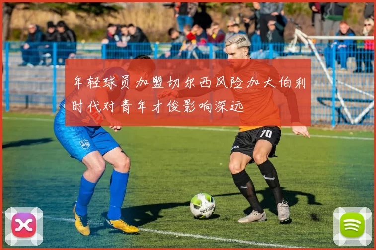 年轻球员加盟切尔西风险加大伯利时代对青年才俊影响深远