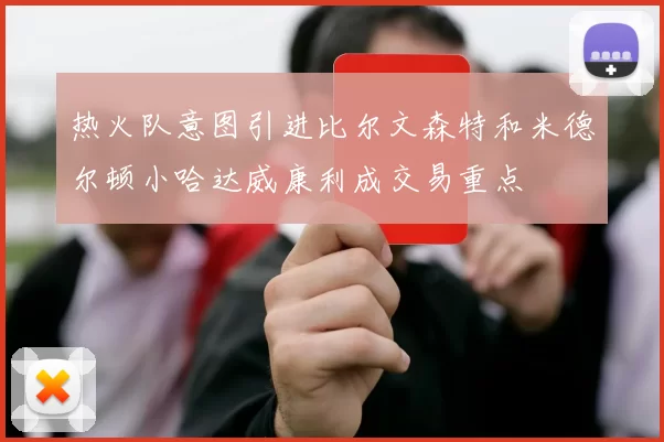 热火队意图引进比尔文森特和米德尔顿小哈达威康利成交易重点