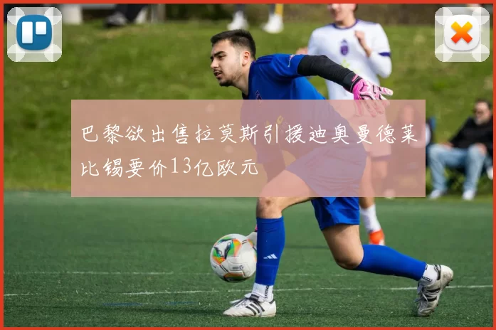 巴黎欲出售拉莫斯引援迪奥曼德莱比锡要价13亿欧元