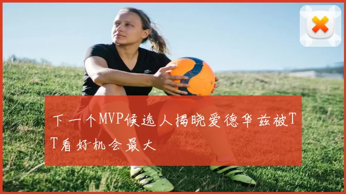 下一个MVP候选人揭晓爱德华兹被TT看好机会最大