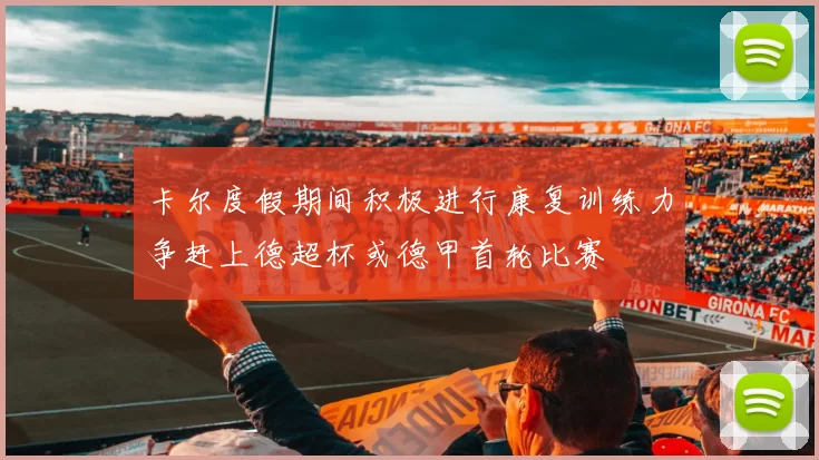 卡尔度假期间积极进行康复训练力争赶上德超杯或德甲首轮比赛