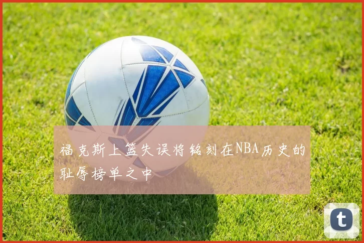 福克斯上篮失误将铭刻在NBA历史的耻辱榜单之中