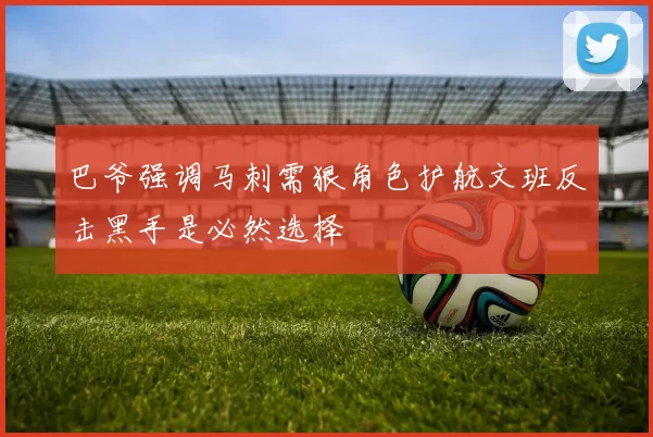 巴爷强调马刺需狠角色护航文班反击黑手是必然选择