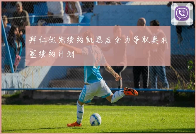 拜仁优先续约凯恩后全力争取奥利塞续约计划