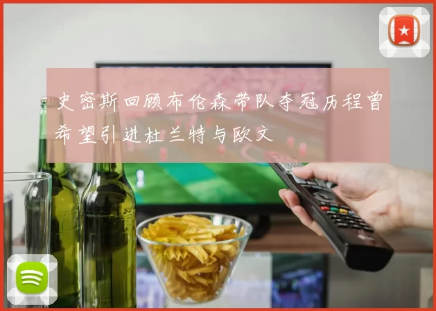 史密斯回顾布伦森带队夺冠历程曾希望引进杜兰特与欧文