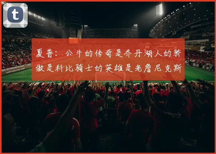 夏普：公牛的传奇是乔丹湖人的骄傲是科比骑士的英雄是老詹尼克斯的希望是布伦森