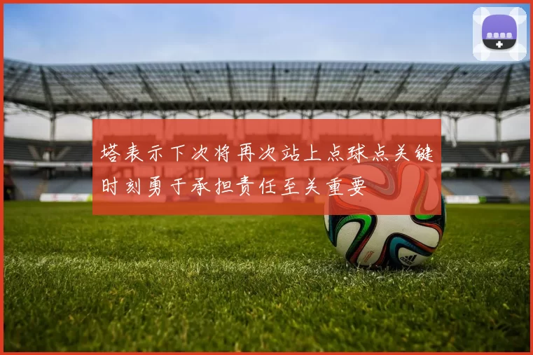 塔表示下次将再次站上点球点关键时刻勇于承担责任至关重要