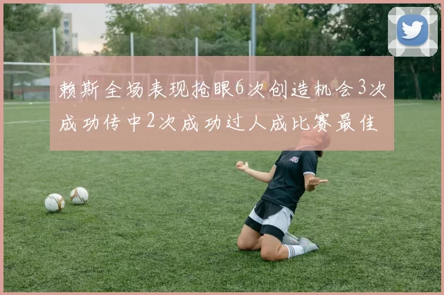赖斯全场表现抢眼6次创造机会3次成功传中2次成功过人成比赛最佳