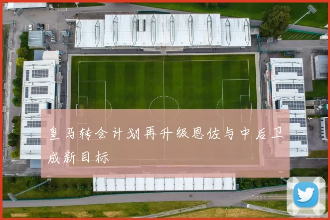 皇马转会计划再升级恩佐与中后卫成新目标